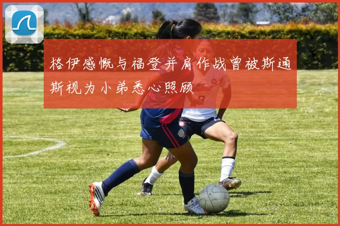 格伊感慨与福登并肩作战曾被斯通斯视为小弟悉心照顾