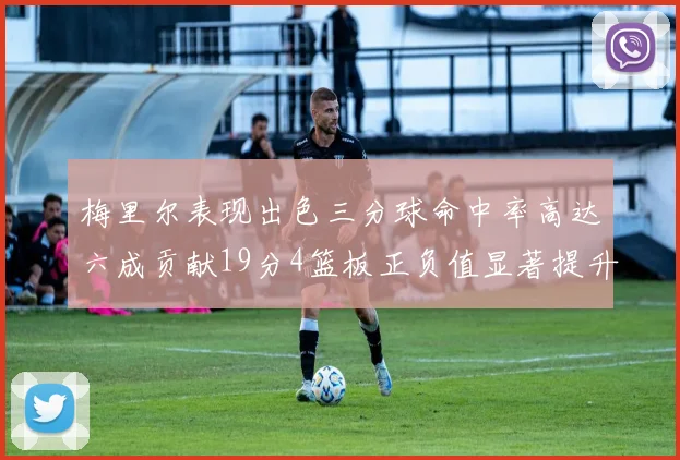 梅里尔表现出色三分球命中率高达六成贡献19分4篮板正负值显著提升