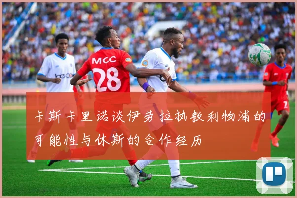卡斯卡里诺谈伊劳拉执教利物浦的可能性与休斯的合作经历