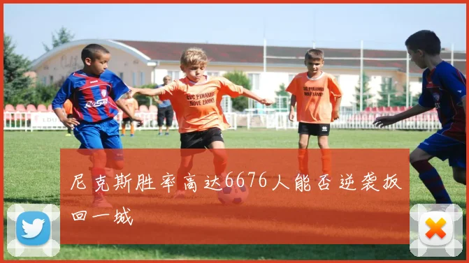 尼克斯胜率高达6676人能否逆袭扳回一城