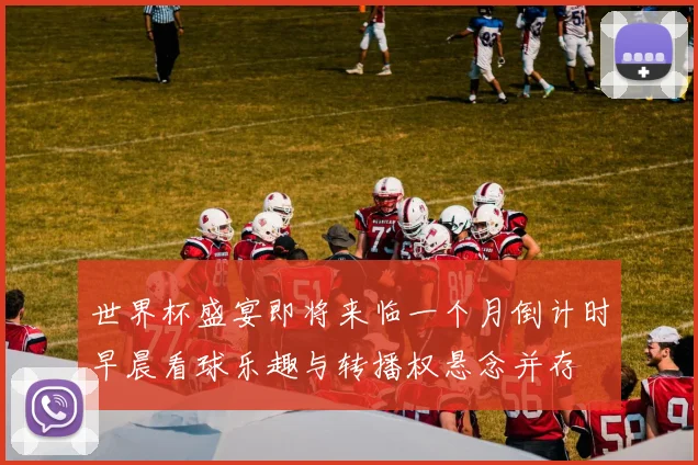 世界杯盛宴即将来临一个月倒计时早晨看球乐趣与转播权悬念并存